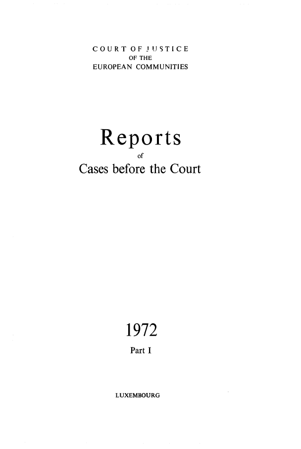 handle is hein.intyb/recabec0019 and id is 1 raw text is: COURT OF J USTICE
OF THE
EUROPEAN COMMUNITIES
Reports
of
Cases before the Court

1972
Part I

LUXEMBOURG


