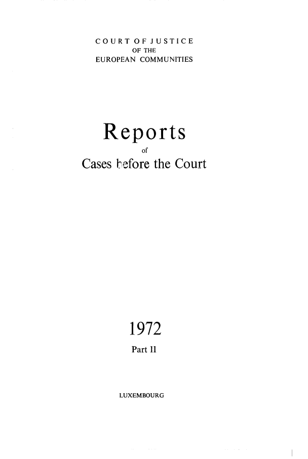 handle is hein.intyb/recabec0020 and id is 1 raw text is: COURT OF JUSTICE
OF THE
EUROPEAN COMMUNITIES
Reports
of
Cases tefore the Court

1972
Part 11

LUXEMBOURG


