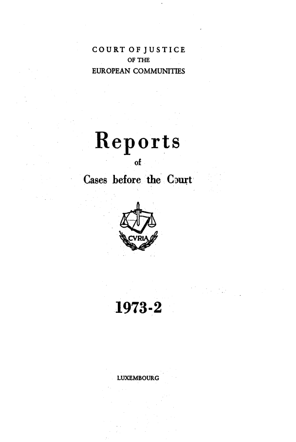 handle is hein.intyb/recabec0022 and id is 1 raw text is: COURT OF JUSTICE
OF THE
EUROPEAN COMMUNITIES
Reports
of
Cases before the Curt

.1973-2

LUXEMBOURG


