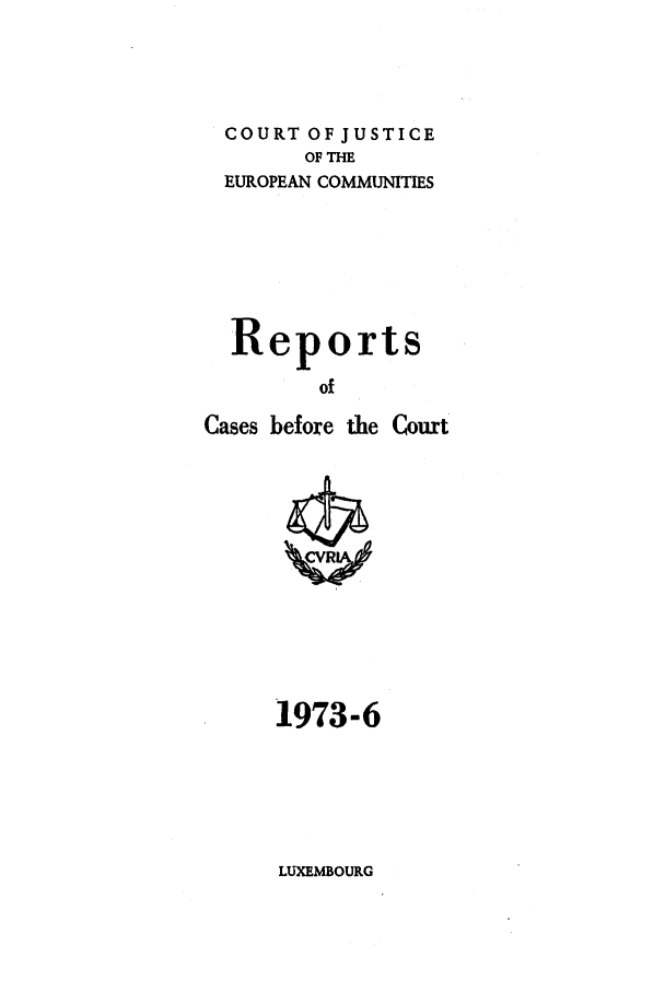 handle is hein.intyb/recabec0026 and id is 1 raw text is: COURT OF JUSTICE
OF THE
EUROPEAN COMMUNITIES
Reports
of
Cases before the Court

1973-6

LUXEMBOURG


