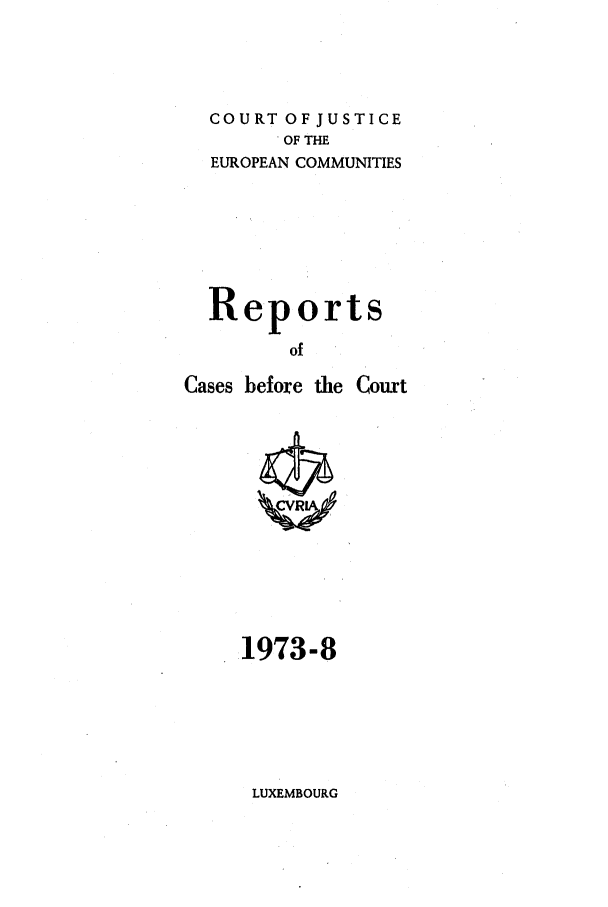 handle is hein.intyb/recabec0028 and id is 1 raw text is: COURT OF JUSTICE
OF THE
EUROPEAN COMMUNITIES
Reports
of
Cases before the Court

1973-8

LUXEMBOURG


