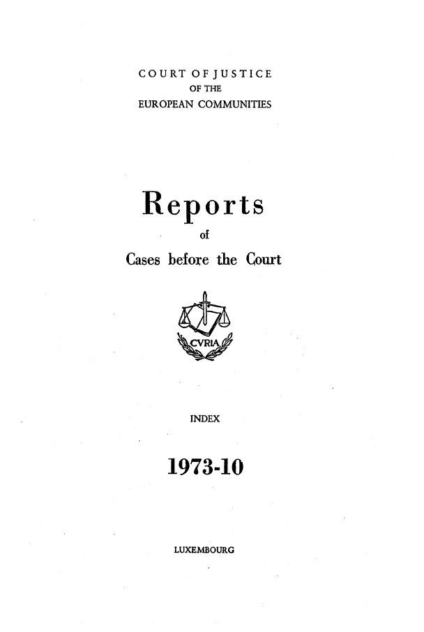 handle is hein.intyb/recabec0030 and id is 1 raw text is: COURT OF JUSTICE
OF THE
EUROPEAN COMMUNITIES
Reports
of
Cases before the Court

INDEX
1973-10

LUXEMBOURG



