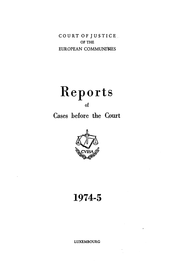 handle is hein.intyb/recabec0035 and id is 1 raw text is: COURT OF JUSTICE-
OF THE
EUROPEAN COMMUNIVIES
Reports
of
Cases before the Court

1974-5

LUXEMBOURG


