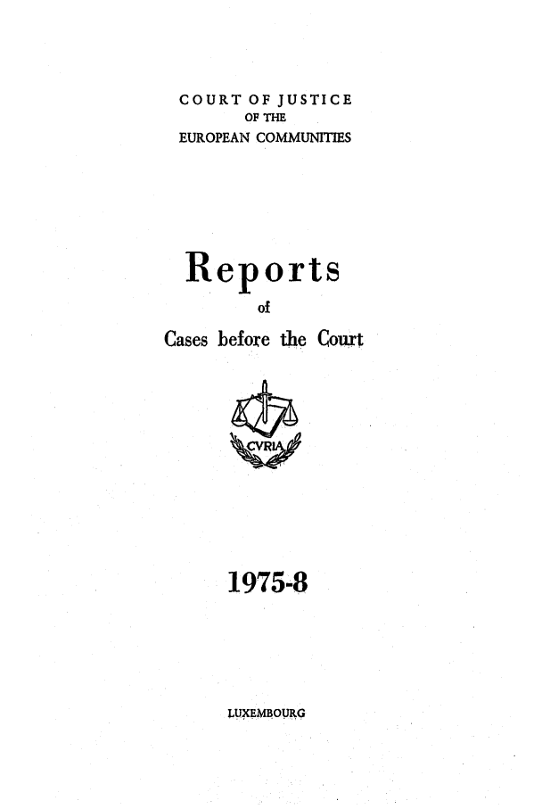 handle is hein.intyb/recabec0046 and id is 1 raw text is: COURT OF JUSTICE
OF THE
EUROPEAN COMMUNITIES
Reports
of
Cases before the Court

1975-8

LUXEMBOURG


