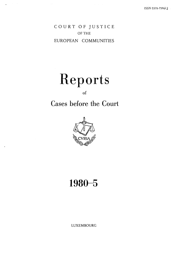 handle is hein.intyb/recabec0091 and id is 1 raw text is: ISSN 0378-759I),l

COURT OF JUSTICE
OF THE
EUROPEAN COMMUNITIES

Reports
of
Cases before the Court

1980-5

LUXEMBOURG


