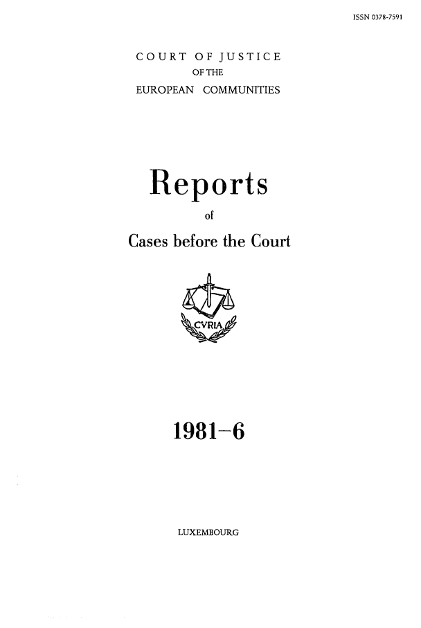 handle is hein.intyb/recabec0099 and id is 1 raw text is: ISSN 0378-7591

COURT OF JUSTICE
OF THE
EUROPEAN COMMUNITIES

Reports
of
Cases before the Court

1981-6

LUXEMBOURG


