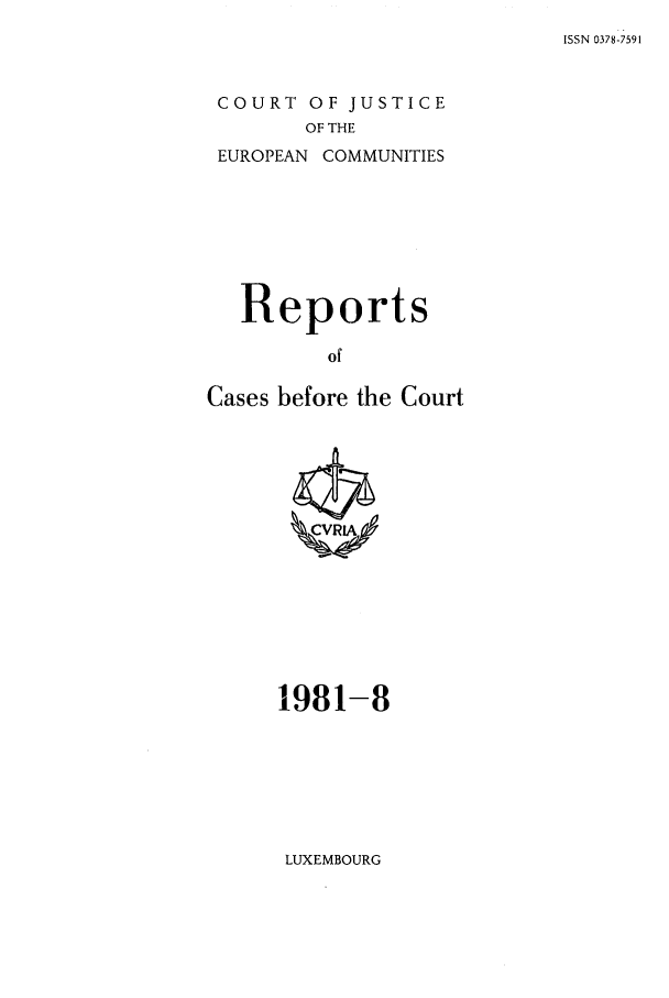 handle is hein.intyb/recabec0101 and id is 1 raw text is: ISSN 0378-7591

COURT OF JUSTICE
OF THE
EUROPEAN COMMUNITIES

Reports
of
Cases before the Court

1981-8

LUXEMBOURG


