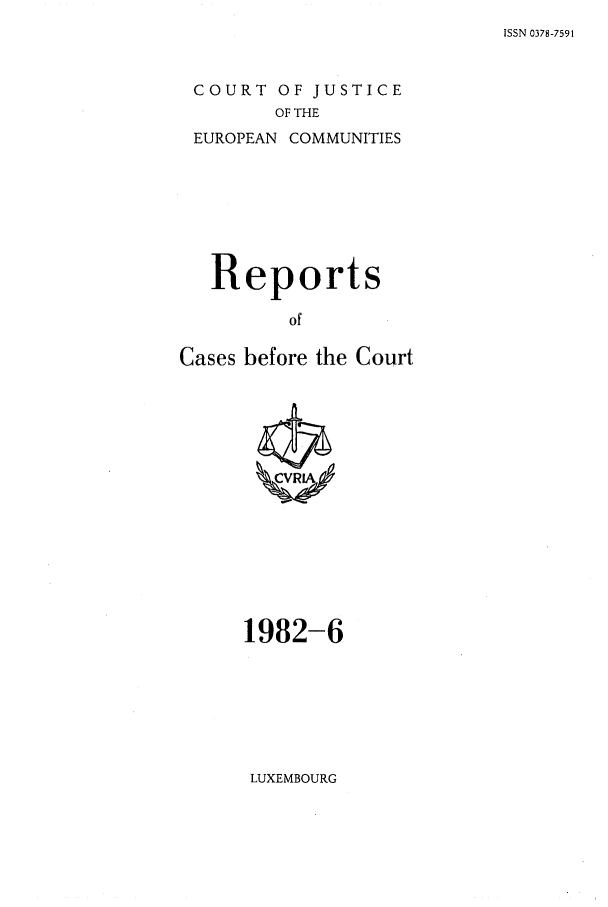 handle is hein.intyb/recabec0108 and id is 1 raw text is: ISSN 0378-7591

COURT OF JUSTICE
OF THE
EUROPEAN COMMUNITIES

Reports
of
Cases before the Court

1982-6

LUXEMBOURG


