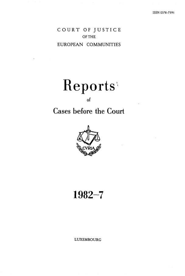 handle is hein.intyb/recabec0109 and id is 1 raw text is: ISSN 0378-7591

COURT OF JUSTICE
OF THE
EUROPEAN COMMUNITIES

Reports'
of
Cases before the Court

1982-7

LUXEMBOURG



