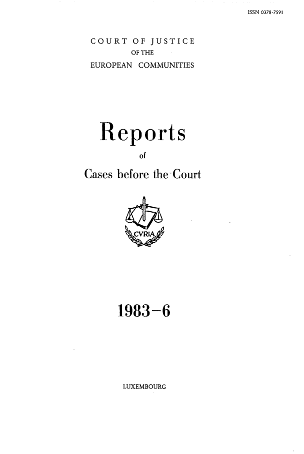 handle is hein.intyb/recabec0119 and id is 1 raw text is: ISSN 0378-7591

COURT OF JUSTICE
OF THE
EUROPEAN COMMUNITIES

Reports
of
Cases before the-Court

1983-6

LUXEMBOURG


