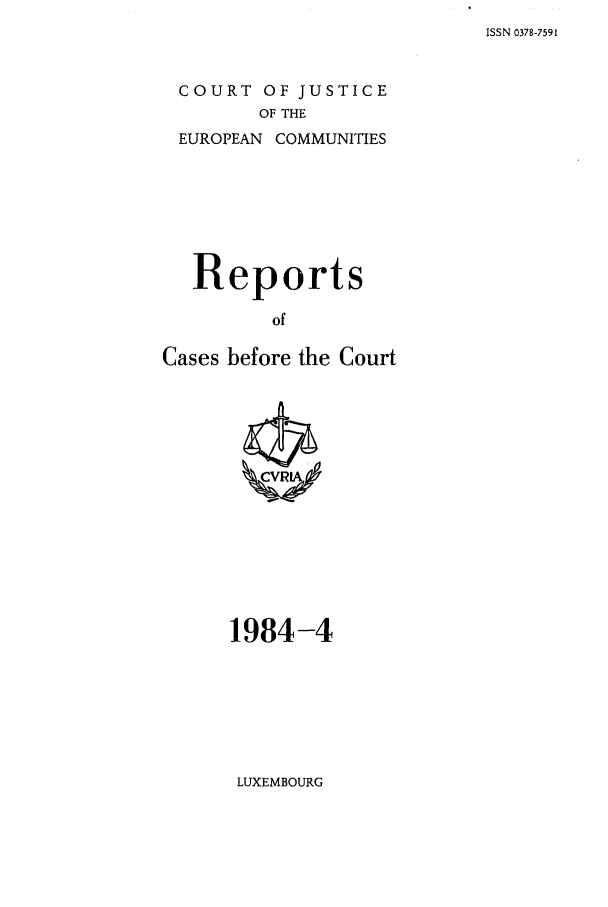 handle is hein.intyb/recabec0128 and id is 1 raw text is: ISSN 0378-7591

COURT OF JUSTICE
OF THE
EUROPEAN COMMUNITIES

Reports
of
Cases before the Court

1984-4

LUXEMBOURG


