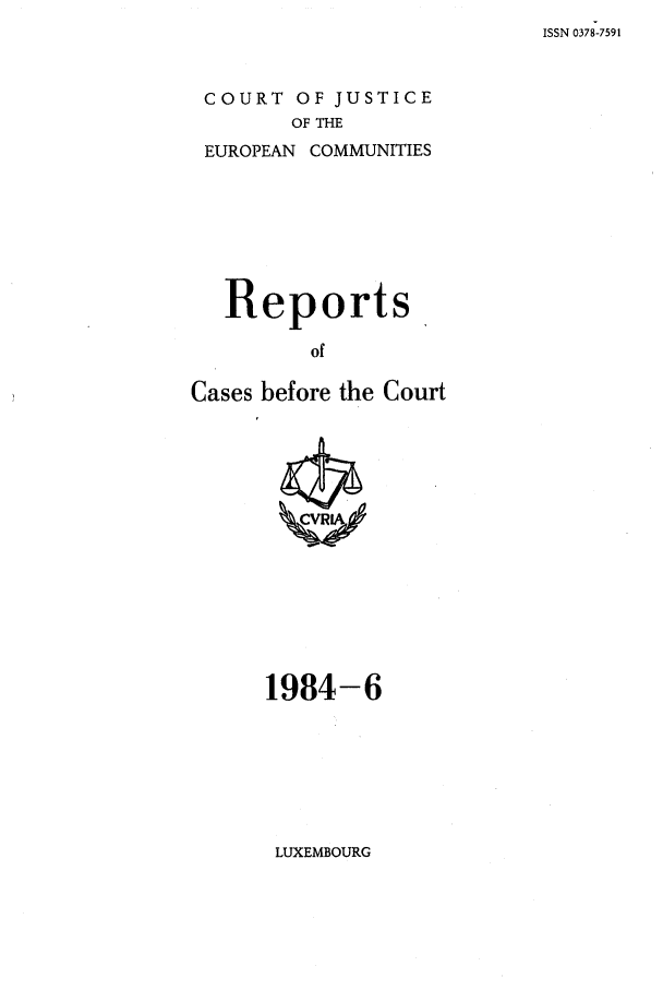 handle is hein.intyb/recabec0130 and id is 1 raw text is: ISSN 0378-7591

COURT OF JUSTICE
OF THE
EUROPEAN COMMUNITIES

Reports,
of
Cases before the Court

1984-6

LUXEMBOURG


