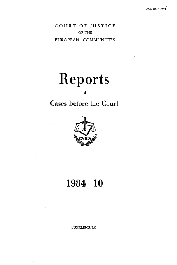 handle is hein.intyb/recabec0134 and id is 1 raw text is: ISSN 0378-7591

COURT OF JUSTICE
OF THE
EUROPEAN COMMUNITIES

Reports
of
Cases before the Court

1984-10

LUXEMBOURG


