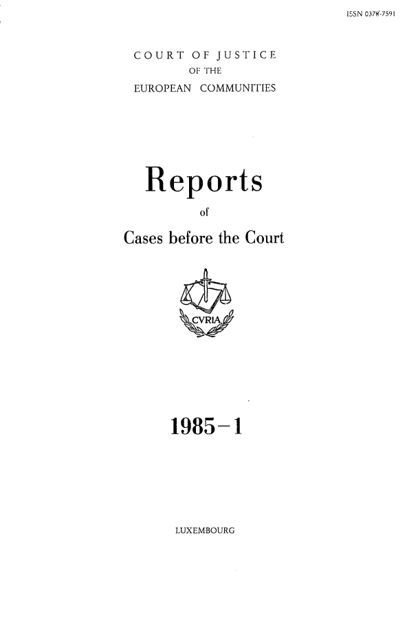 handle is hein.intyb/recabec0136 and id is 1 raw text is: ISSN 037E'-7591

COURT OF JUSTICE
OF THE
EUROPEAN COMMUNITIES

Reports
of
Cases before the Court

1985-1

LUXEMBOURG


