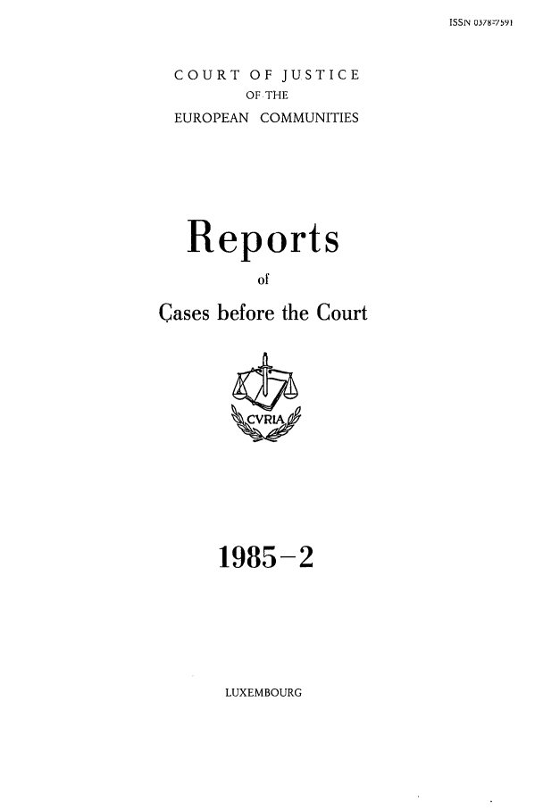 handle is hein.intyb/recabec0137 and id is 1 raw text is: ISSN 0378-7591

COURT OF JUSTICE
OF THE

EUROPEAN

COMMUNITIES

Reports
of
Cases before the Court

1985-2

LUXEMBOURG



