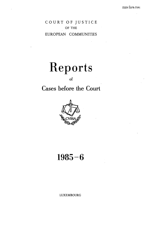 handle is hein.intyb/recabec0141 and id is 1 raw text is: ISSN 0378 7591

COURT OF JUSTICE
OF THE
EUROPEAN COMMUNITIES

Reports
of
Cases before the Court

1985-6

LUXEMBOURG


