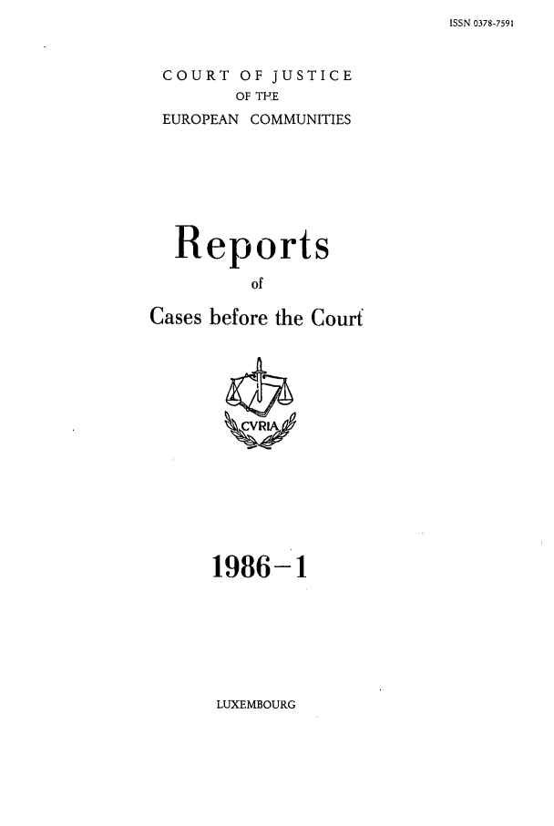 handle is hein.intyb/recabec0146 and id is 1 raw text is: ISSN 0378-7591

COURT OF JUSTICE
OF THE
EUROPEAN COMMUNITIES

Reports
of
Cases before the Court

1986-1

LUXEMBOURG


