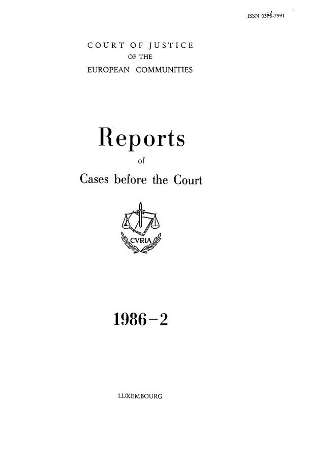 handle is hein.intyb/recabec0147 and id is 1 raw text is: ISSN 034-7591

COURT OF JUSTICE
OF THE

EUROPEAN

COMMUNITIES

Reports
of
Cases before the Court

1986-2

LUXEMBOURG



