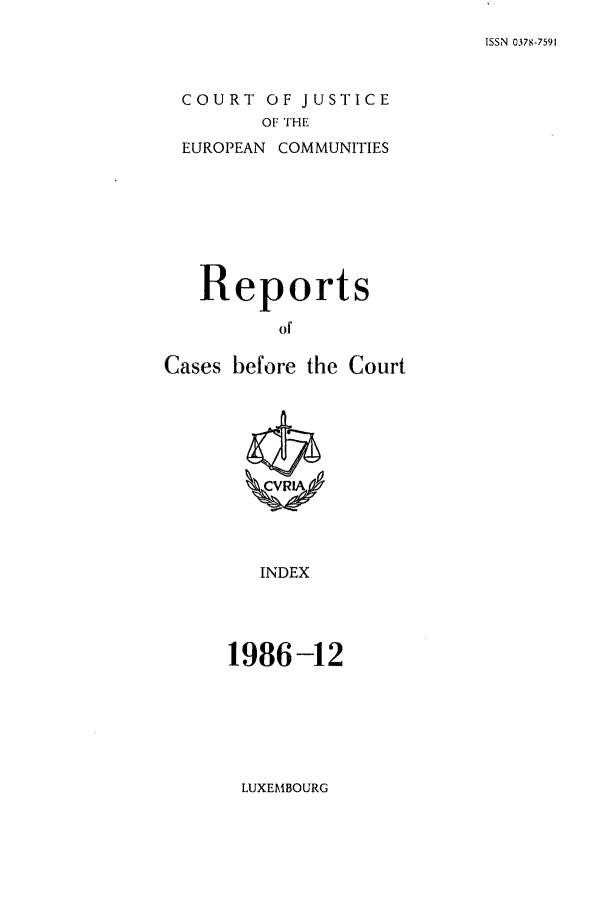 handle is hein.intyb/recabec0157 and id is 1 raw text is: ISSN 0378-7591

COURT OF JUSTICE
OF THE

EUROPEAN

COMMUNITIES

Reports
o
Cases before the Court

INDEX

1986-12

LUXEMBOURG


