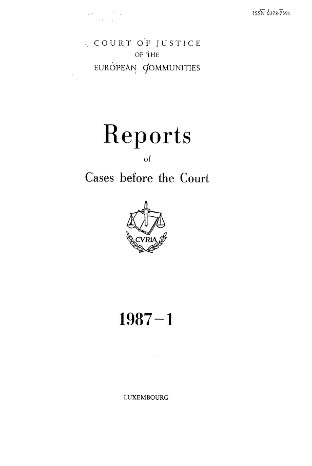 handle is hein.intyb/recabec0158 and id is 1 raw text is: ISSN 0378-7591

COURT OF JUSTICE
OF 11HE
EUROPEAN 9'OMMUNITIES

Reports
of
Cases before the Court

1987-1

LUXEMBOURG


