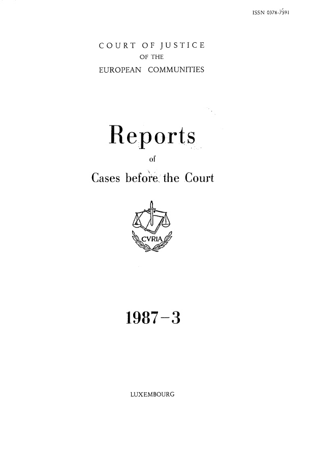 handle is hein.intyb/recabec0160 and id is 1 raw text is: ISSN 0378:7591

COURT OF JUSTICE
OF THE
EUROPEAN COMMUNITIES

Reports
of
Cases before the Court

1987-3

LUXEMBOURG



