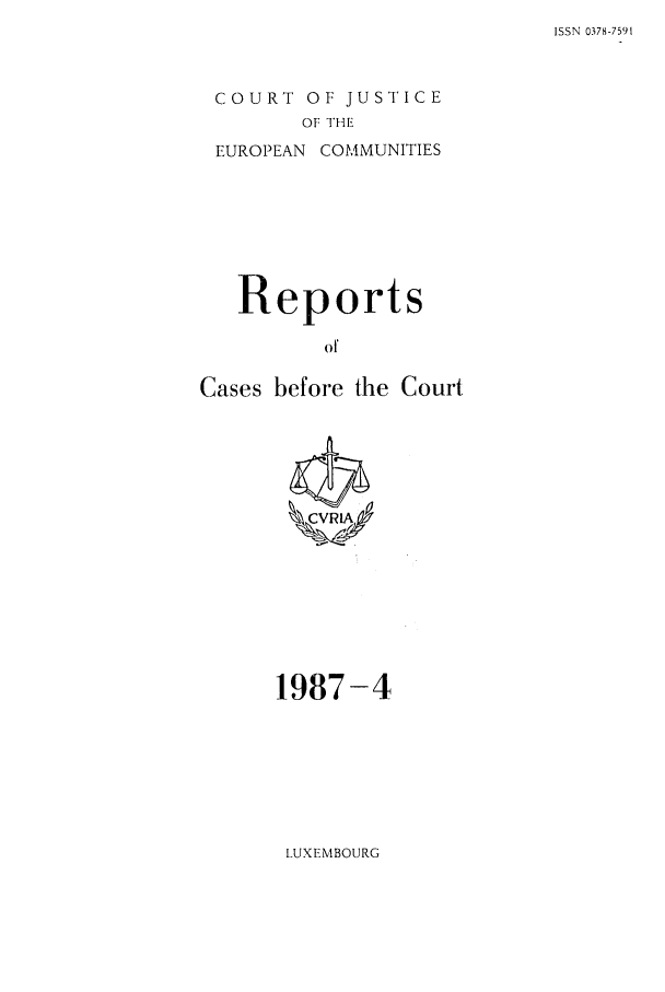 handle is hein.intyb/recabec0161 and id is 1 raw text is: ISSN 0378-7591

COURT OF JUSTICE
OF THE
EUROPEAN COMMUNITIES

Reports
of
Cases before the Court

1987-4

LUXEMBOURG


