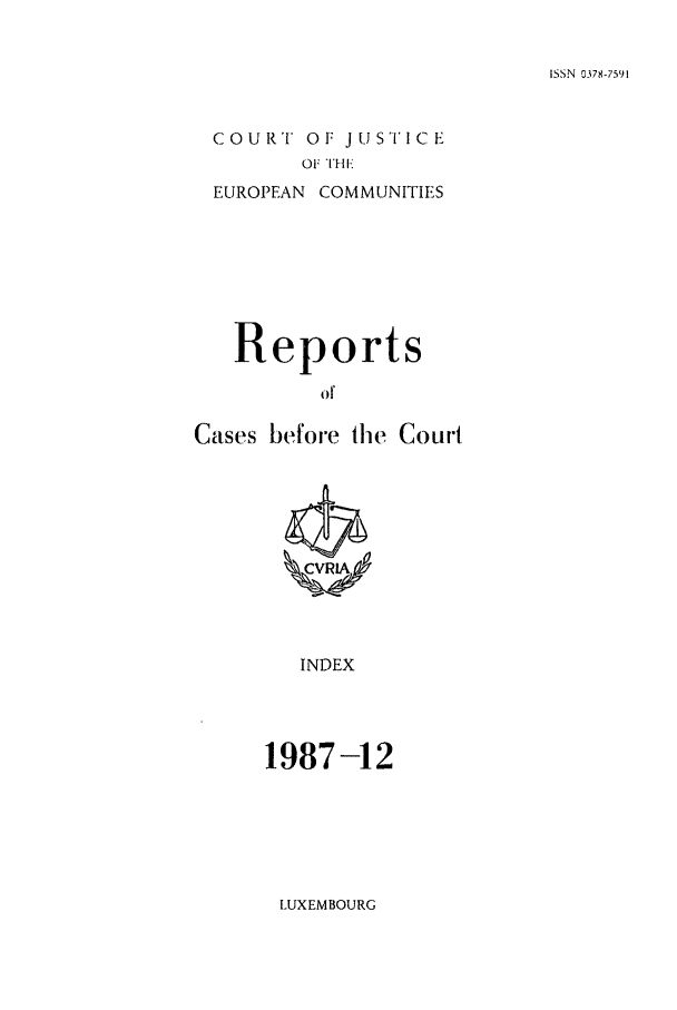 handle is hein.intyb/recabec0169 and id is 1 raw text is: ISSN 0378-7591

COURT OF JUSTICE
OF THI:
EUROPEAN COMMUNITIES

Reports
o f
Cases before the Court.

INDEX

1987-12

LUXEMBOURG


