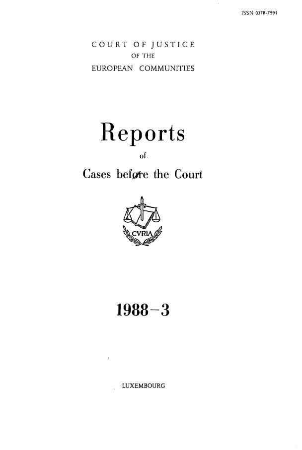 handle is hein.intyb/recabec0172 and id is 1 raw text is: ISSN 0378-7591

COURT OF JUSTICE
OF THE

EUROPEAN

COMMUNITIES

Reports
of.
Cases befo'e the Court

1988-3

LUXEMBOURG


