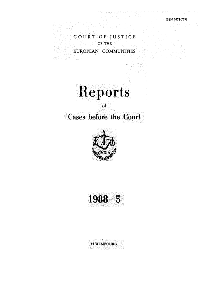 handle is hein.intyb/recabec0174 and id is 1 raw text is: ISSN 0378-7591

COURT OF JUSTICE
OF THE
EUROPEAN COMMUNITIES

Reports
of
Cases before the Court

1988-5,

LUXEMBOURG



