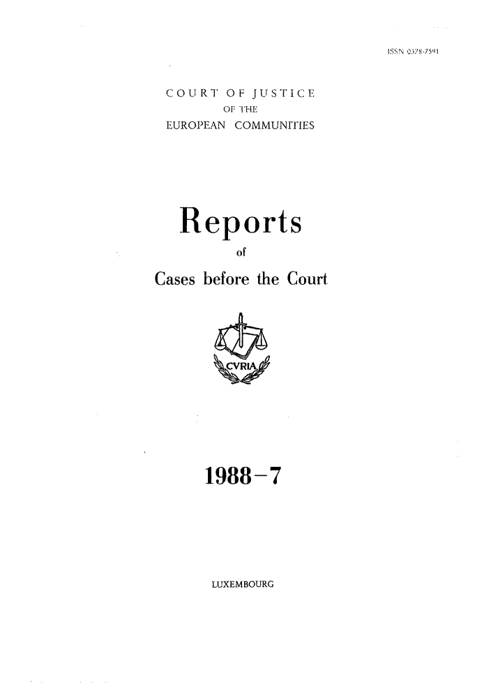 handle is hein.intyb/recabec0176 and id is 1 raw text is: ISSN 03'/S-7591

COURT OF J U S T I C E
O1 THE
EUROPEAN COMMUNITIES

Reports
of
Cases before the Court

1988-7

LUXEMBOURG


