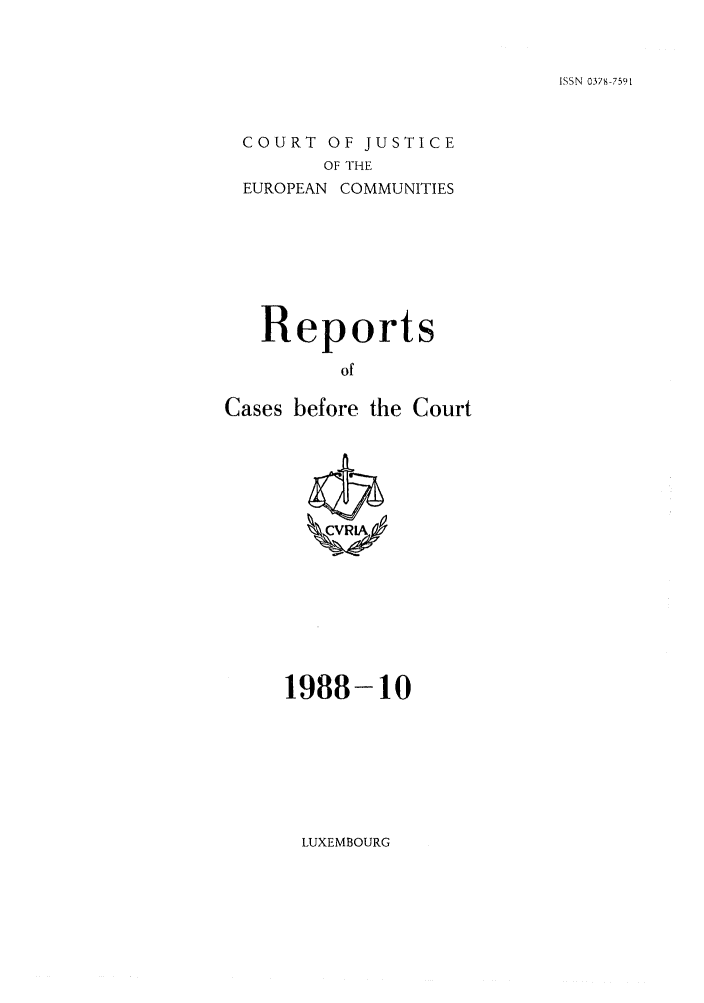 handle is hein.intyb/recabec0179 and id is 1 raw text is: ISSN 0378-7591

COURT OF JUSTICE
OF THE
EUROPEAN COMMUNITIES

Reports
of
Cases before the Court

1988-10

LUXEMBOURG


