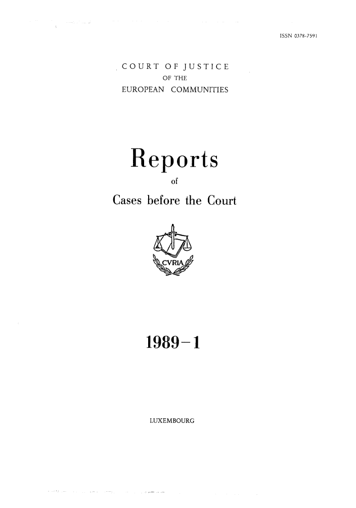 handle is hein.intyb/recabec0181 and id is 1 raw text is: ISSN 0378-7591

COURT OF JUSTICE
OF THE
EUROPEAN COMMUNITIES

Reports
of
Cases before the Court

1989-1

LUXEMBOURG


