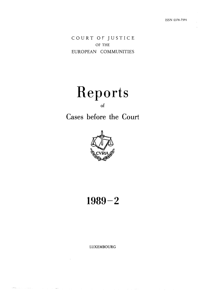 handle is hein.intyb/recabec0182 and id is 1 raw text is: ISSN 0378-7591

COURT OF JUSTICE
OF THE
EUROPEAN COMMUNITIES

Reports
of
Cases before the Court

1989-2

LUXEMBOURG


