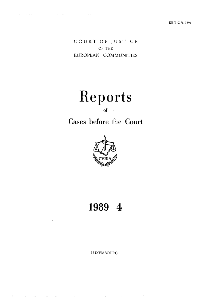 handle is hein.intyb/recabec0184 and id is 1 raw text is: ISSN 0378-7591

COURT OF JUSTICE
OF THE
EUROPEAN COMMUNITIES

Reports
of
Cases before the Court

1989-4

LUXEMBOURG


