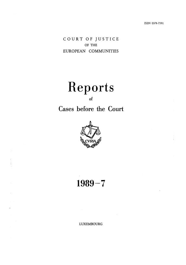 handle is hein.intyb/recabec0187 and id is 1 raw text is: ISSN 0378-7591

COURT OF JUSTICE
OF THE
EUROPEAN COMMUNITIES

Reports
of
Cases before the Court

1989-7

LUXEMBOURG


