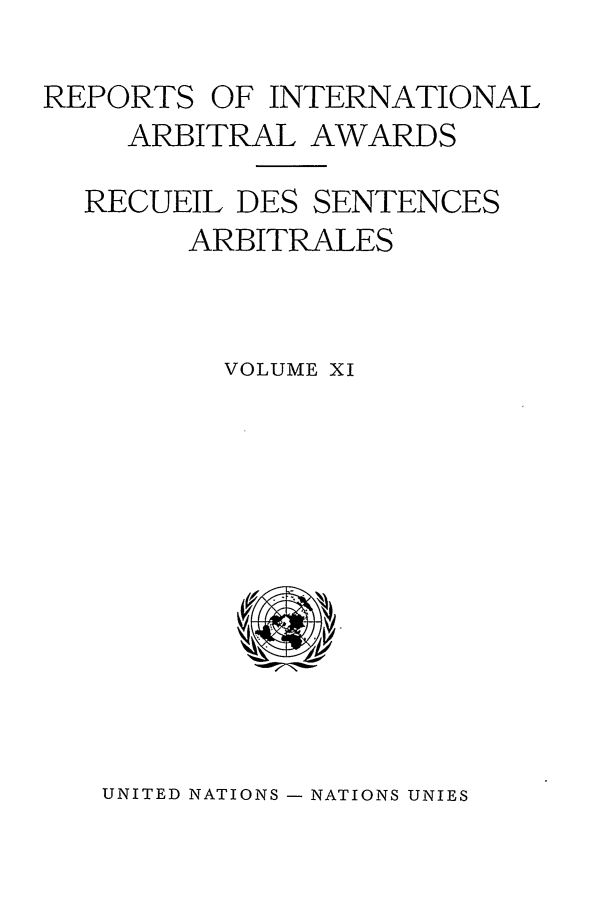 handle is hein.intyb/riaa0011 and id is 1 raw text is: REPORTS OF INTERNATIONAL
ARBITRAL AWARDS
RECUEIL DES SENTENCES
ARBITRALES
VOLUME XI

UNITED NATIONS - NATIONS UNIES


