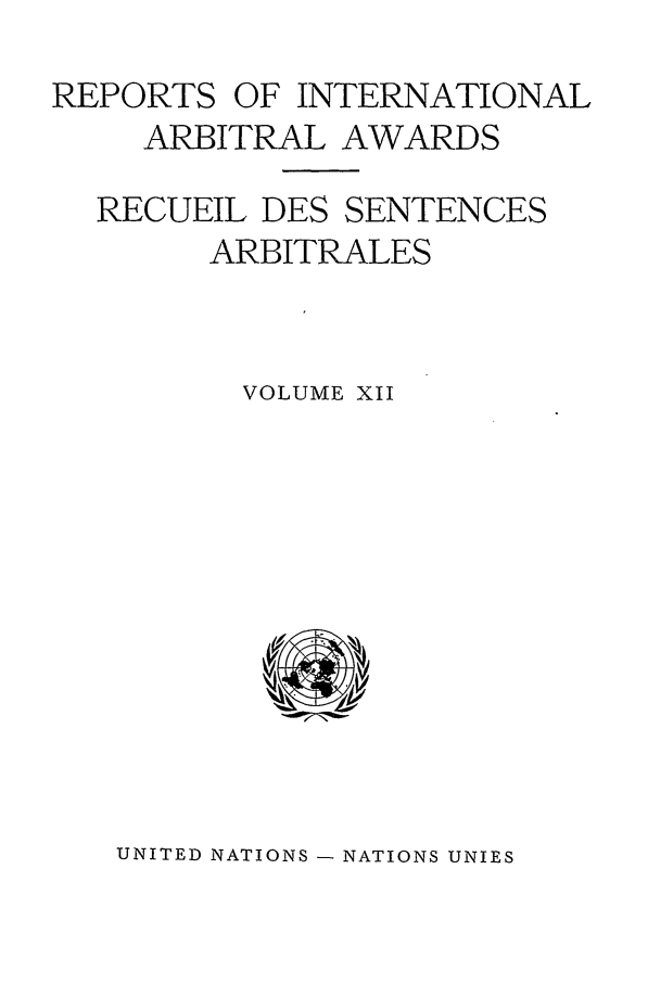 handle is hein.intyb/riaa0012 and id is 1 raw text is: REPORTS OF INTERNATIONAL
ARBITRAL AWARDS
RECUEIL DES SENTENCES
ARBITRALES
VOLUME XII

UNITED NATIONS - NATIONS UNIES


