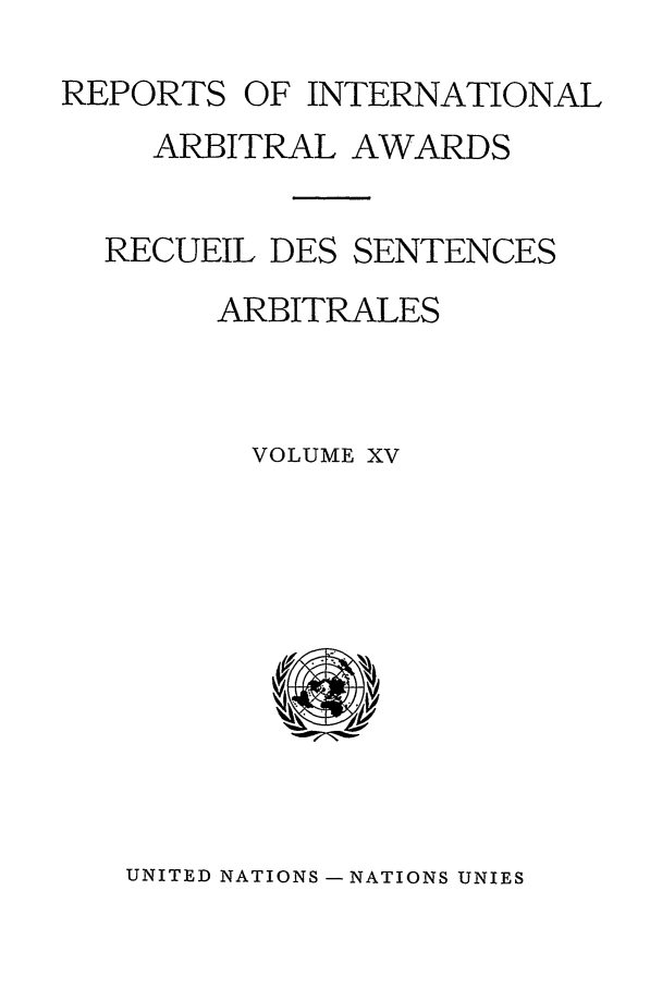 handle is hein.intyb/riaa0015 and id is 1 raw text is: REPORTS OF INTERNATIONAL
ARBITRAL AWARDS
RECUEIL DES SENTENCES
ARBITRALES
VOLUME XV

UNITED NATIONS -NATIONS UNIES


