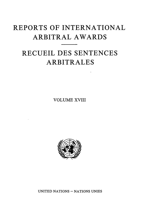 handle is hein.intyb/riaa0018 and id is 1 raw text is: REPORTS OF INTERNATIONAL
ARBITRAL AWARDS
RECUEIL DES SENTENCES
ARBITRALES
VOLUME XVIII

UNITED NATIONS - NATIONS UNIES


