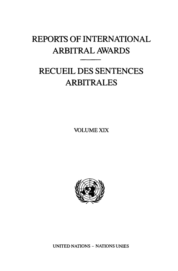 handle is hein.intyb/riaa0019 and id is 1 raw text is: REPORTS OF INTERNATIONAL
ARBITRAL AWARDS
RECUEIL DES SENTENCES
ARBITRALES
VOLUME XIX

UNITED NATIONS - NATIONS UNIES


