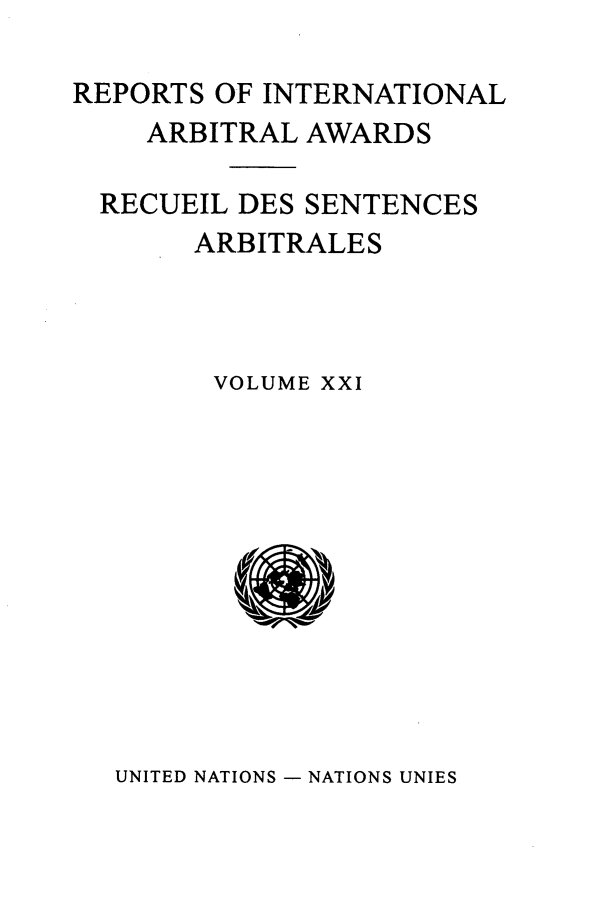 handle is hein.intyb/riaa0021 and id is 1 raw text is: REPORTS OF INTERNATIONAL
ARBITRAL AWARDS
RECUEIL DES SENTENCES
ARBITRALES
VOLUME XXI

UNITED NATIONS - NATIONS UNIES


