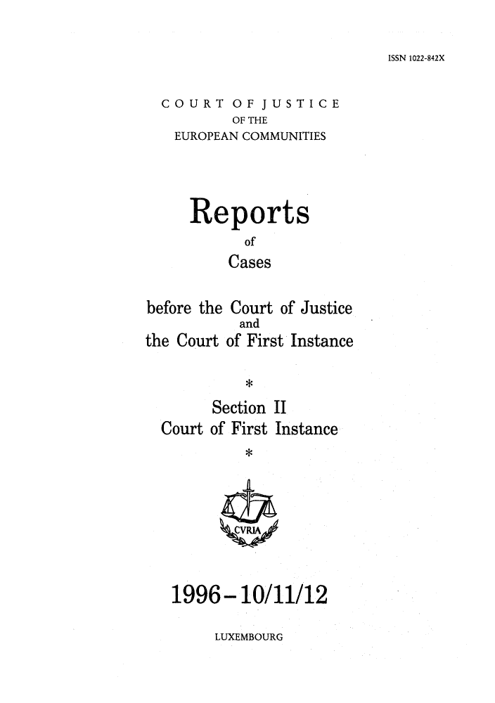 handle is hein.intyb/rrjucfis0021 and id is 1 raw text is: ISSN 1022-842X

COURT OF JUSTICE
OF THE
EUROPEAN COMMUNITIES

Reports
of
Cases
before the Court of Justice
and
the Court of First Instance
Section II
Court of First Instance

1996- 10/11/12

LUXEMBOURG



