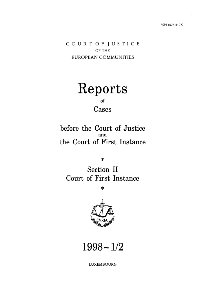 handle is hein.intyb/rrjucfis0028 and id is 1 raw text is: ISSN 1022-842X

COURT OF JUSTICE
OF THE
EUROPEAN COMMUNITIES

Reports
of
Cases
before the Court of Justice
and
the Court of First Instance
Section II
Court of First Instance

1998- 1/2

LUXEMBOURG


