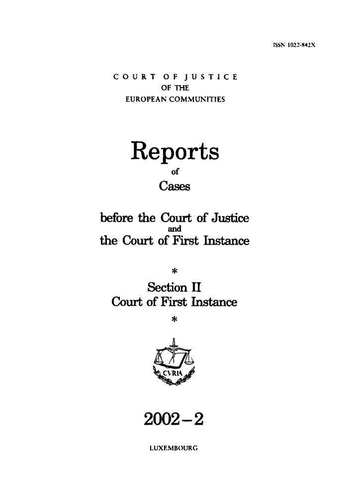 handle is hein.intyb/rrjucfis0057 and id is 1 raw text is: ISSN 1022-842X

COURT OF JUSTICE
OF THE
EUROPEAN COMMUNITIES

Reports
of
Cases
before the Court of Justice

the Court

and
of First Instance

*

Section II
Court of First Instance
*

2002-2
LUXEMBOURG


