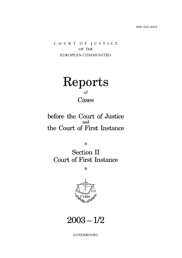 handle is hein.intyb/rrjucfis0065 and id is 1 raw text is: ISSN 1022-842X

COURT OF JUSTICE
OF THE
EUROPEAN COMMUNITIES

Reports
of
Cases
before the Court of Justice

the Court

and
of First Instance

Section II
Court of First Instance
CVR;[A

2003 - 1/2

LUXEMBOURG


