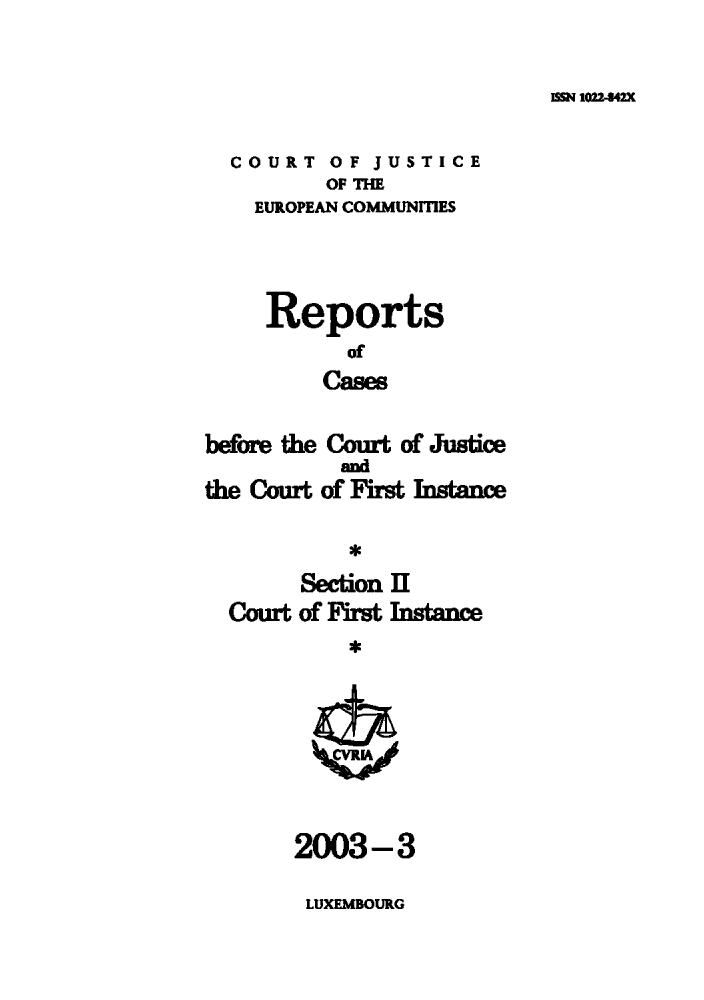 handle is hein.intyb/rrjucfis0066 and id is 1 raw text is: ISSN 1022-842K

COURT OF JUSTICE
OF THE
EUROPEAN COMMUNITIES
Reports
of
Cases
before the Court of Justice
the Court of First Instance
Section Il
Court of Fit Instance
*

2003-3
LUXEMBOURG


