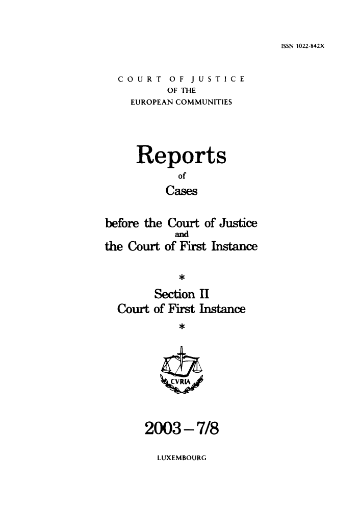 handle is hein.intyb/rrjucfis0069 and id is 1 raw text is: ISSN 1022-842X

COURT OF JUSTICE
OF THE
EUROPEAN COMMUNITIES

Reports
of
Cases
before the Court of Justice

the Court

and
of First Instance

*

Section II
Court of First Instance

2003-7/8

LUXEMBOURG


