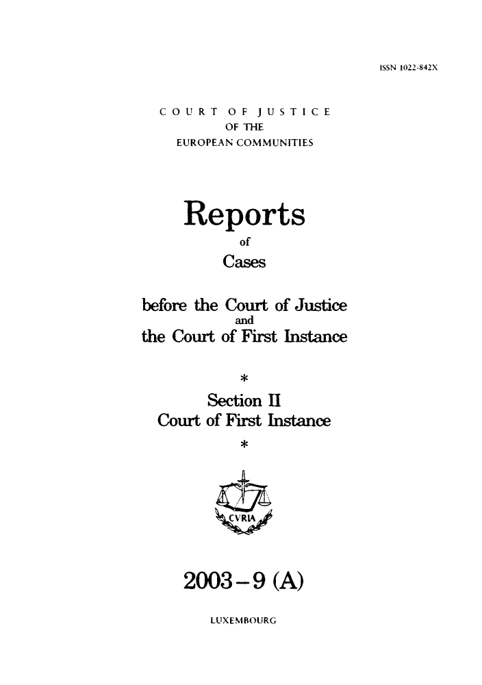 handle is hein.intyb/rrjucfis0070 and id is 1 raw text is: ISSN 1022-842X

COURT OF JUSTICE
OF THE
EUROPEAN COMMUNITIES

Reports
of
Cases
before the Court of Justice

the Court

and
of First Instance

*

Section II
Court of First Instance
*

2003-9 (A)

LUXEMBOURG


