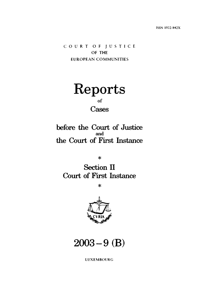 handle is hein.intyb/rrjucfis0071 and id is 1 raw text is: ISSN 1022-842X

COURT OF JUSTICE
OF THE
EUROPEAN COMMUNITIES

Reports
of
Cases
before the Court of Justice

the Court

and
of First Instance

*

Section II
Court of First Instance
*CRA,

2003 - 9 (B)

LUXEMBOURG


