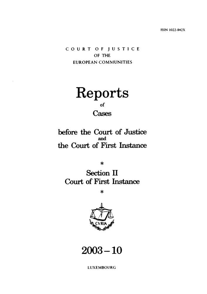 handle is hein.intyb/rrjucfis0072 and id is 1 raw text is: ISSN 1022-842X

COURT OF JUSTICE
OF THE
EUROPEAN COMMUNITIES

Reports
of
Cases
before the Court of Justice

the Court

and
of First Instance

*
Section II
Court of First Instance
*

2003-10

LUXEMBOURG


